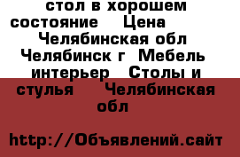 стол в хорошем состояние  › Цена ­ 3 000 - Челябинская обл., Челябинск г. Мебель, интерьер » Столы и стулья   . Челябинская обл.